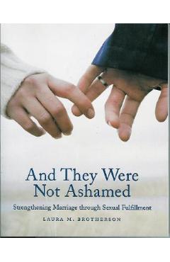 And They Were Not Ashamed: Strengthening Marriage Through Sexual Fulfillment - Laura M. Brotherson