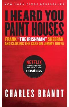 I Heard You Paint Houses: Frank the Irishman Sheeran & Closing the Case on Jimmy Hoffa - Charles Brandt
