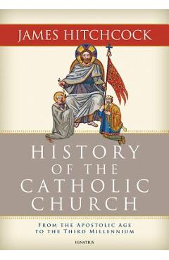 The History of the Catholic Church: From the Apostolic Age to the Third Millennium - James Hitchcock
