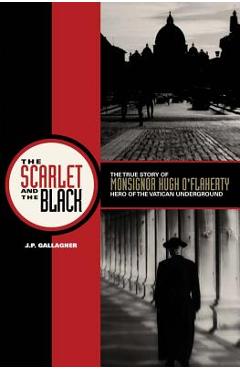 The Scarlet and the Black: The True Story of Monsignor Hugh O\'Flaherty, Hero of the Vatican Underground - J. P. Gallagher
