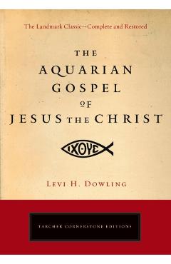 The Aquarian Gospel of Jesus the Christ: The Philosophic and Practical Basis of the Religion of the Aquarian Age of the World and of the Church Univer - Levi H. Dowling