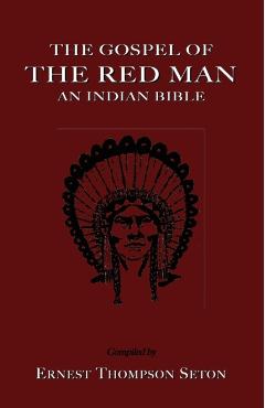 The Gospel of the Red Man the Gospel of the Red Man: An Indian Bible an Indian Bible - Ernest Thompson Seton