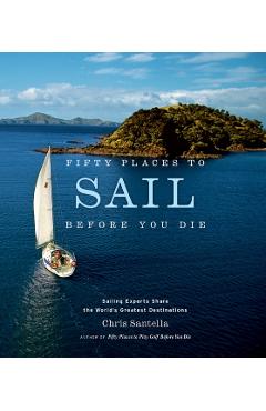 Fifty Places to Sail Before You Die: Sailing Experts Share the World's Greatest Destinations - Chris Santella