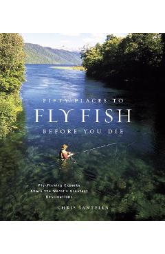 Fifty Places to Fly Fish Before You Die: Fly-Fishing Experts Share the Worlds Greatest Destinations - Chris Santella