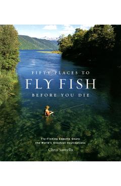 Fifty Places to Fly Fish Before You Die: Fly-Fishing Experts Share the Worlds Greatest Destinations - Chris Santella