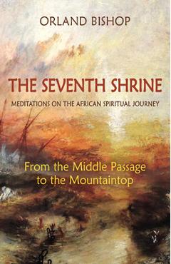The Seventh Shrine: Meditations on the African Spiritual Journey: From the Middle Passage to the Mountaintop - Orland Bishop