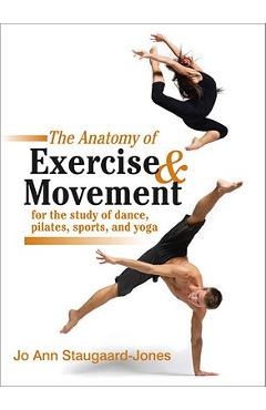The Anatomy of Exercise and Movement for the Study of Dance, Pilates, Sports, and Yoga - Jo Ann Staugaard-jones