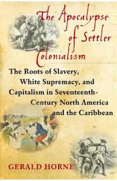 The Apocalypse of Settler Colonialism: The Roots of Slavery, White Supremacy, and Capitalism in 17th Century North America and the Caribbean - Gerald Horne