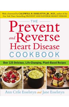 The Prevent and Reverse Heart Disease Cookbook: Over 125 Delicious, Life-Changing, Plant-Based Recipes - Ann Crile Esselstyn