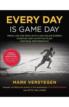 Every Day Is Game Day: Train Like the Pros with a No-Holds-Barred Exercise and Nutrition Plan for Peak Performance - Mark Verstegen