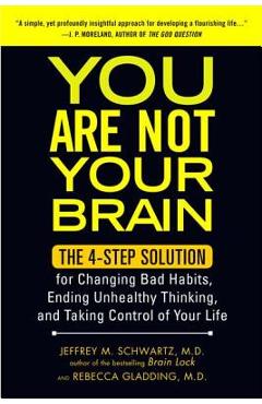 You Are Not Your Brain: The 4-Step Solution for Changing Bad Habits, Ending Unhealthy Thinking, and Taki Ng Control of Your Life - Jeffrey Schwartz