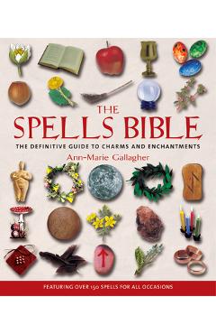The Spells Bible: The Definitive Guide to Charms and Enchantments - Ann-marie Gallagher