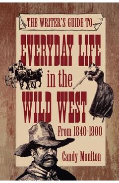 The Writer\'s Guide to Everyday Life in the Wild West from 1840-1900 - Candy Mouton