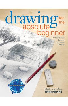 Drawing for the Absolute Beginner: A Clear & Easy Guide to Successful Drawing - Mark Willenbrink