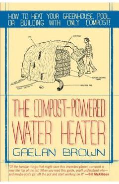 The Compost-Powered Water Heater: How to Heat Your Water, Greenhouse, or Building with Only Compost - Gaelan Brown