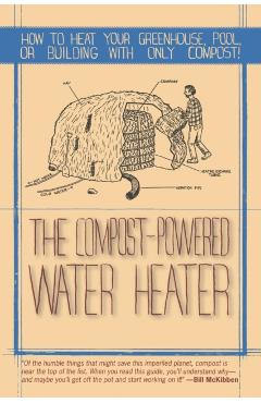 The Compost-Powered Water Heater: How to Heat Your Water, Greenhouse, or Building with Only Compost - Gaelan Brown
