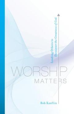 Worship Matters: Leading Others to Encounter the Greatness of God - Bob Kauflin