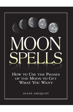 Moon Spells: How to Use the Phases of the Moon to Get What You Want - Diane Ahlquist