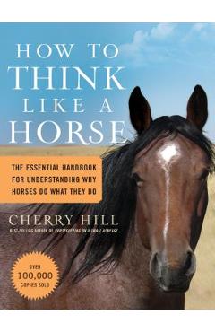 How to Think Like a Horse: The Essential Handbook for Understanding Why Horses Do What They Do - Cherry Hill