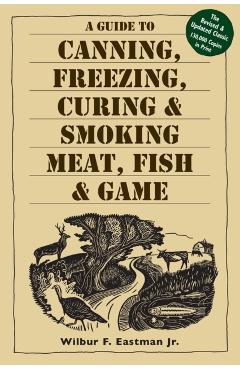 A Guide to Canning, Freezing, Curing, & Smoking Meat, Fish, & Game - Wilbur F. Eastman Jr