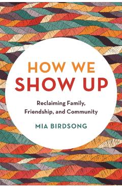 How We Show Up: Reclaiming Family, Friendship, and Community - Mia Birdsong