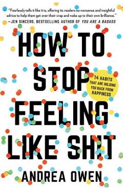 How to Stop Feeling Like Sh*t: 14 Habits That Are Holding You Back from Happiness - Andrea Owen