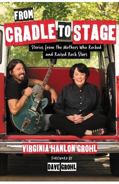 From Cradle to Stage: Stories from the Mothers Who Rocked and Raised Rock Stars - Virginia Hanlon Grohl