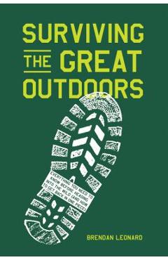 Surviving the Great Outdoors: Everything You Need to Know Before Heading Into the Wild (and How to Get Back in One Piece) - Brendan Leonard