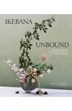 Ikebana Unbound: A Modern Approach to the Ancient Japanese Art of Flower Arranging - Amanda Luu