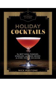 The Artisanal Kitchen: Holiday Cocktails: The Best Nogs, Punches, Sparklers, and Mixed Drinks for Every Festive Occasion - Nick Mautone