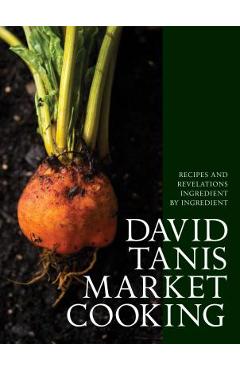 David Tanis Market Cooking: Recipes and Revelations, Ingredient by Ingredient - David Tanis