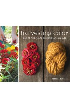 Harvesting Color: How to Find Plants and Make Natural Dyes - Rebecca Burgess