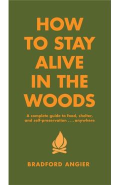 How to Stay Alive in the Woods: A Complete Guide to Food, Shelter and Self-Preservation Anywhere - Bradford Angier