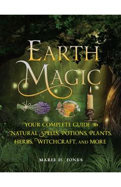 Earth Magic: Your Complete Guide to Natural Spells, Potions, Plants, Herbs, Witchcraft, and More - Marie D. Jones