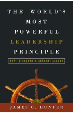 The World\'s Most Powerful Leadership Principle: How to Become a Servant Leader - James C. Hunter