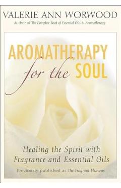 Aromatherapy for the Soul: Healing the Spirit with Fragrance and Essential Oils - Valerie Ann Worwood
