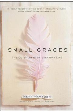 Small Graces: A Celebration of the Ordinary: Sacred Moments That Illuminate Our Lives - Kent Nerburn