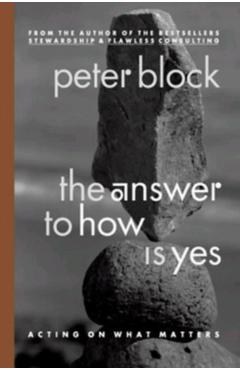 The Answer to How Is Yes: Acting on What Matters - Peter Block