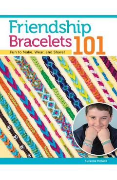 Friendship Bracelets 101: Fun to Make, Fun to Wear, Fun to Share - Suzanne Mcneill