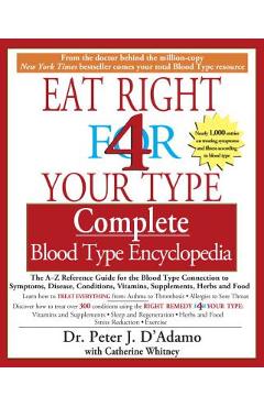 Eat Right 4 Your Type Complete Blood Type Encyclopedia: The A-Z Reference Guide for the Blood Type Connection to Symptoms, Disease, Conditions, Vitami - Peter J. D\'adamo