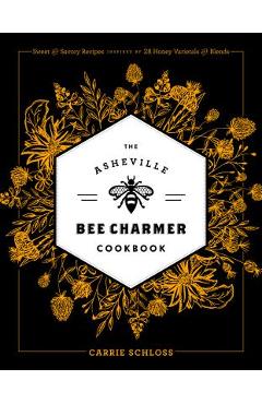 The Asheville Bee Charmer Cookbook: Sweet and Savory Recipes Inspired by 28 Honey Varietals and Blends - Carrie Schloss