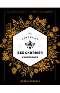 The Asheville Bee Charmer Cookbook: Sweet and Savory Recipes Inspired by 28 Honey Varietals and Blends - Carrie Schloss