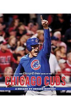 The Chicago Tribune Book of the Chicago Cubs: A Decade-By-Decade History - Chicago Tribune