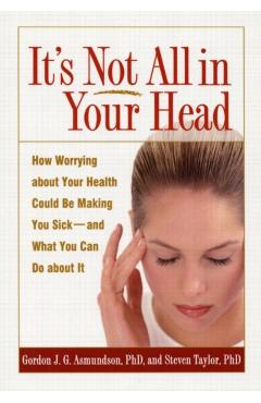 It's Not All in Your Head: How Worrying about Your Health Could Be Making You Sick--And What You Can Do about It - Gordon J. G. Asmundson