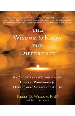 The Wisdom to Know the Difference: An Acceptance and Commitment Therapy Workbook for Overcoming Substance Abuse - Kelly G. Wilson