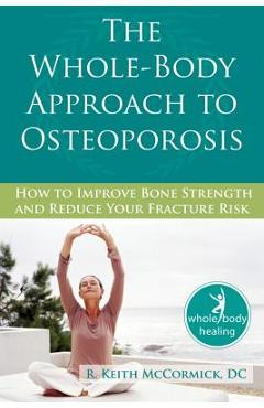 The Whole-Body Approach to Osteoporosis: How to Improve Bone Strength and Reduce Your Fracture Risk - R. Mccormick