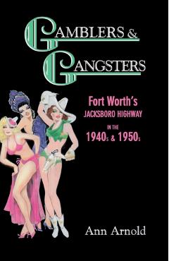 Gamblers & Gangsters: Fort Worth's Jacksboro Highway in the 1940s & 1950s - Ann Arnold