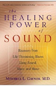 The Healing Power of Sound: Recovery from Life-Threatening Illness Using Sound, Voice, and Music - Mitchell L. Gaynor