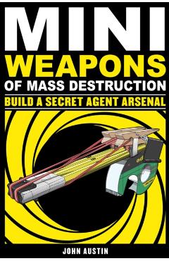 Mini Weapons of Mass Destruction 2: Build a Secret Agent Arsenal - John Austin