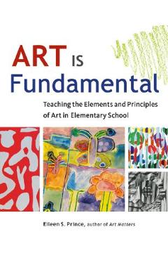 Art Is Fundamental: Teaching the Elements and Principles of Art in Elementary School - Eileen S. Prince